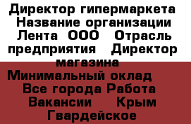 Директор гипермаркета › Название организации ­ Лента, ООО › Отрасль предприятия ­ Директор магазина › Минимальный оклад ­ 1 - Все города Работа » Вакансии   . Крым,Гвардейское